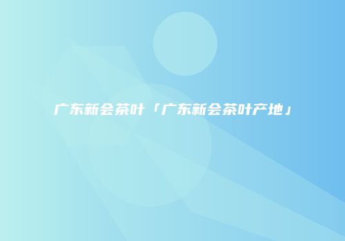广东新会茶叶「广东新会茶叶产地」
