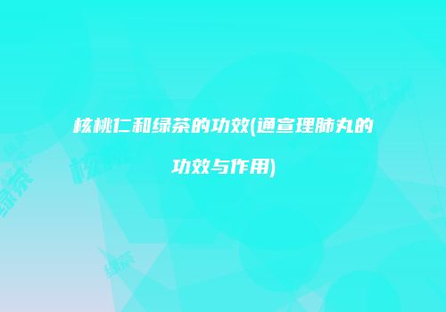 核桃仁和绿茶的功效(通宣理肺丸的功效与作用)