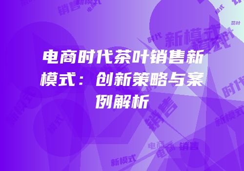 电商时代茶叶销售新模式：创新策略与案例解析
