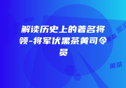 解读历史上的著名将领-将军伏黑茶黄司令员