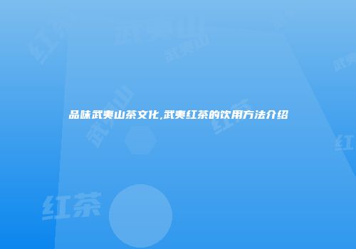 品味武夷山茶文化,武夷红茶的饮用方法介绍