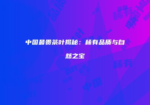 中国最贵茶叶揭秘：稀有品质与自然之宝