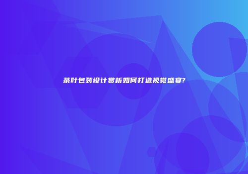 茶叶包装设计赏析如何打造视觉盛宴?