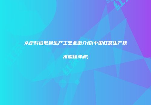 从原料选取到生产工艺全面介绍(中国红茶生产技术规程详解)