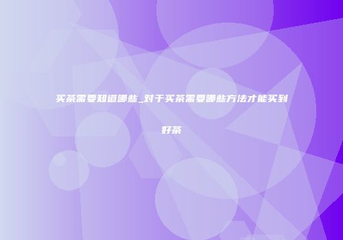 买茶需要知道哪些_对于买茶需要哪些方法才能买到好茶