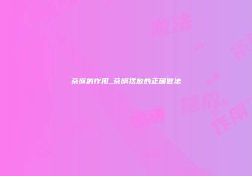 茶旗的作用_茶旗摆放的正确做法