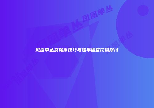 凤凰单丛茶保存技巧与陈年适宜饮用探讨