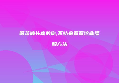 喝茶偏头疼的你,不妨来看看这些缓解方法