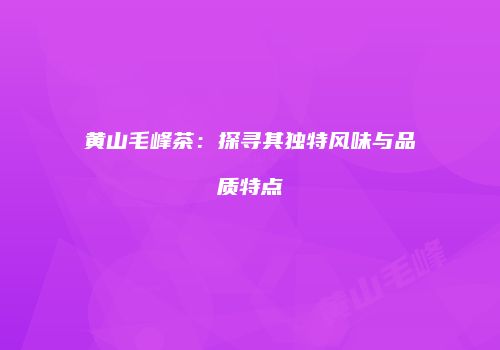 黄山毛峰茶：探寻其独特风味与品质特点
