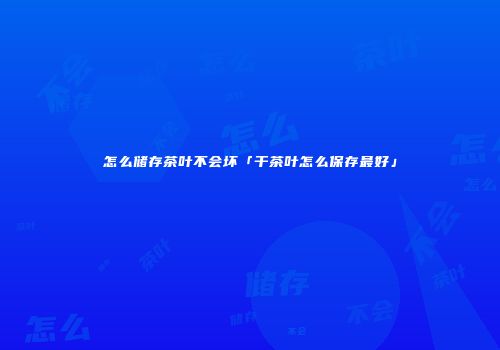 怎么储存茶叶不会坏「干茶叶怎么保存最好」
