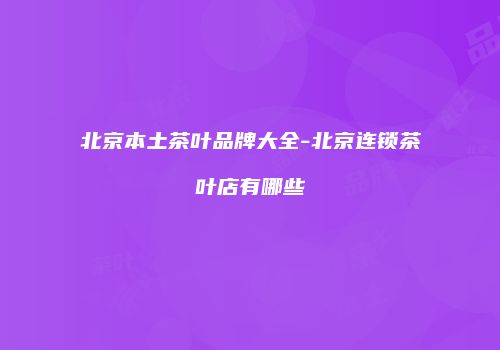 北京本土茶叶品牌大全-北京连锁茶叶店有哪些