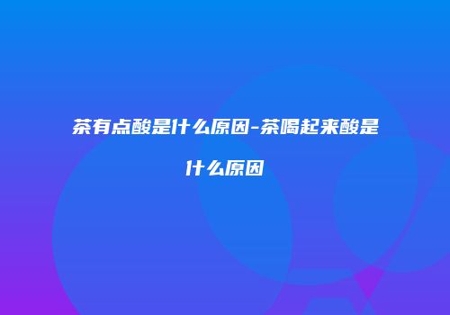 茶有点酸是什么原因-茶喝起来酸是什么原因