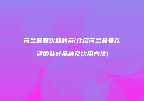 荷兰最受欢迎的茶(介绍荷兰最受欢迎的茶叶品种及饮用方法)