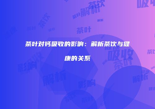 茶叶对钙吸收的影响：解析茶饮与健康的关系