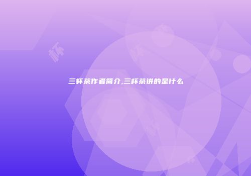 三杯茶作者简介,三杯茶讲的是什么
