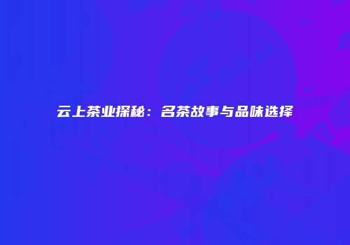 云上茶业探秘：名茶故事与品味选择