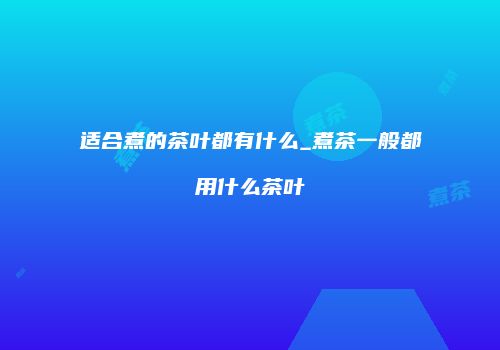 适合煮的茶叶都有什么_煮茶一般都用什么茶叶