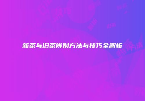 新茶与旧茶辨别方法与技巧全解析
