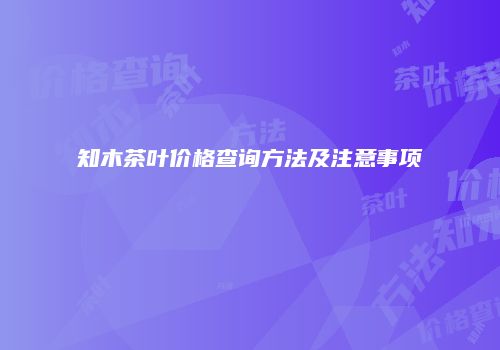 知木茶叶价格查询方法及注意事项