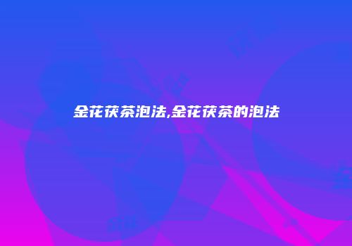 金花茯茶泡法,金花茯茶的泡法