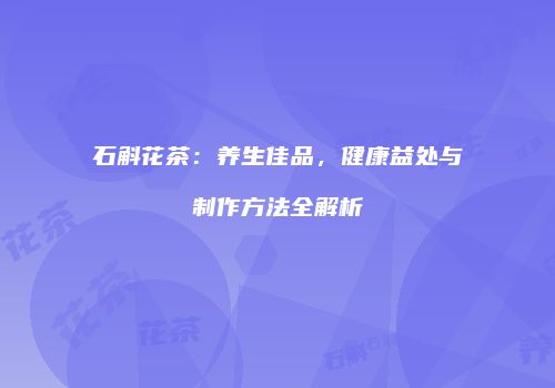 石斛花茶：养生佳品，健康益处与制作方法全解析
