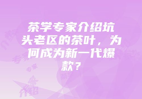 茶学专家介绍坑头老区的茶叶，为何成为新一代爆款？