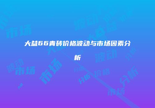 大益66青砖价格波动与市场因素分析