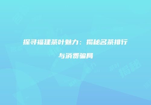 探寻福建茶叶魅力：揭秘名茶排行与消费骗局