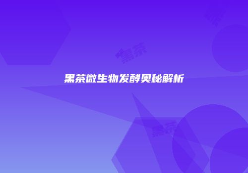 黑茶微生物发酵奥秘解析