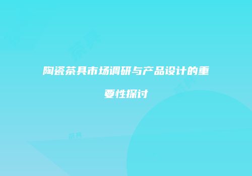 陶瓷茶具市场调研与产品设计的重要性探讨