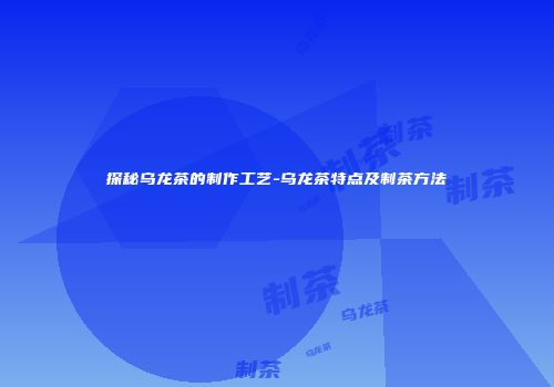 探秘乌龙茶的制作工艺-乌龙茶特点及制茶方法