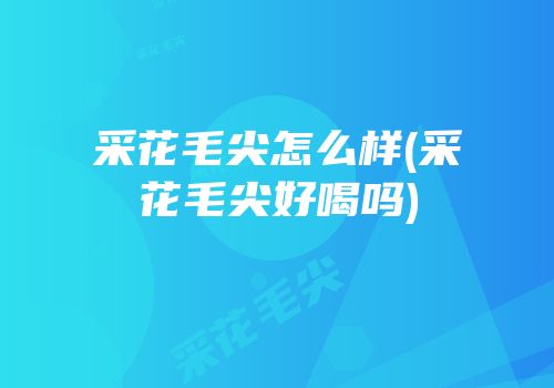 采花毛尖怎么样(采花毛尖好喝吗)