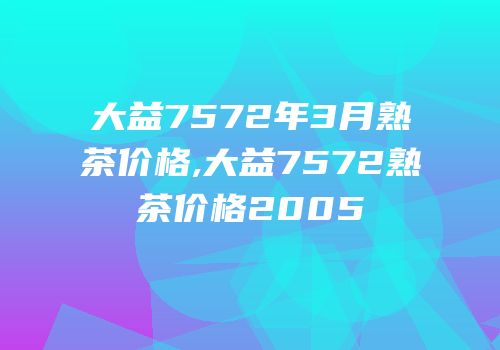 大益7572年3月熟茶价格,大益7572熟茶价格2005