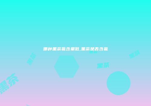 哪种黑茶氟含量低,黑茶是否含氟