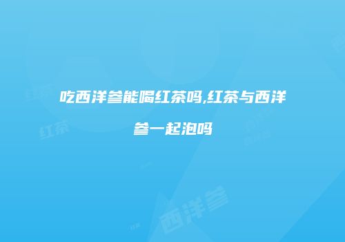 吃西洋参能喝红茶吗,红茶与西洋参一起泡吗