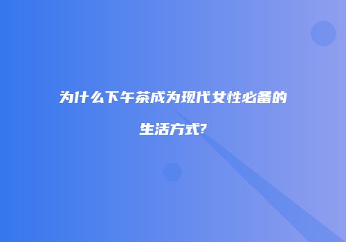 为什么下午茶成为现代女性必备的生活方式?