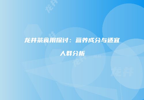 龙井茶食用探讨：营养成分与适宜人群分析