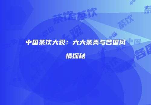 中国茶饮大观：六大茶类与各国风情探秘