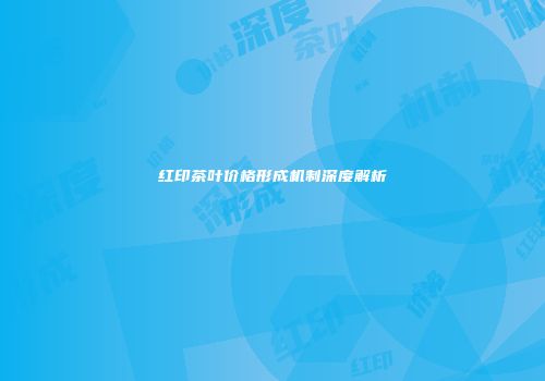 红印茶叶价格形成机制深度解析