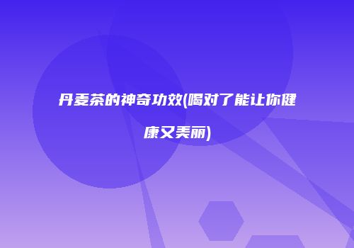 丹麦茶的神奇功效(喝对了能让你健康又美丽)