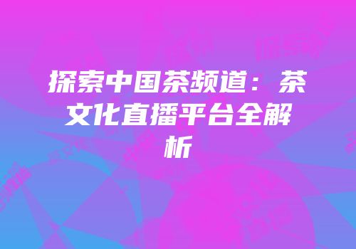 探索中国茶频道：茶文化直播平台全解析