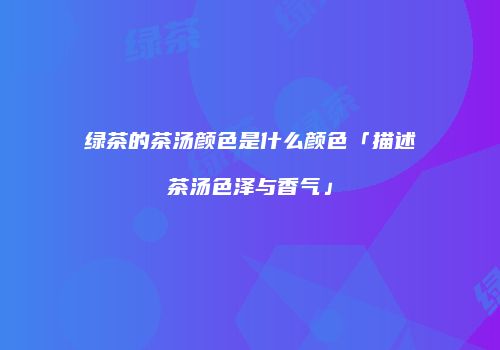 绿茶的茶汤颜色是什么颜色「描述茶汤色泽与香气」