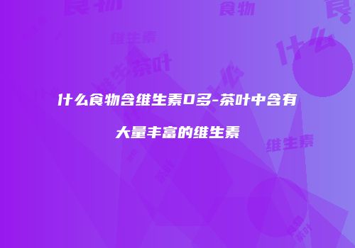 什么食物含维生素D多-茶叶中含有大量丰富的维生素