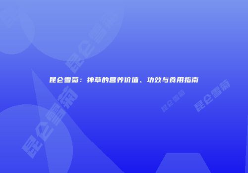 昆仑雪菊：神草的营养价值、功效与食用指南