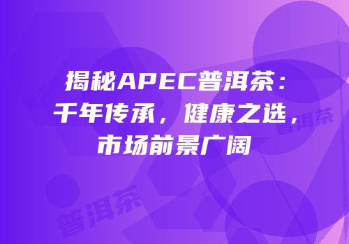 揭秘APEC普洱茶：千年传承，健康之选，市场前景广阔