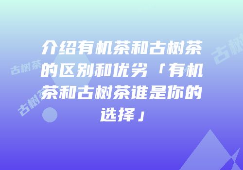 介绍有机茶和古树茶的区别和优劣「有机茶和古树茶谁是你的选择」