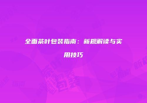 全面茶叶包装指南：新规解读与实用技巧