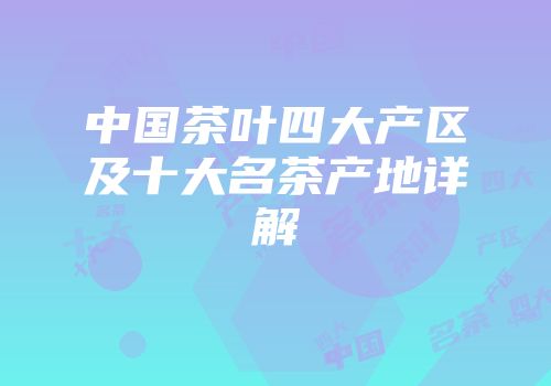中国茶叶四大产区及十大名茶产地详解