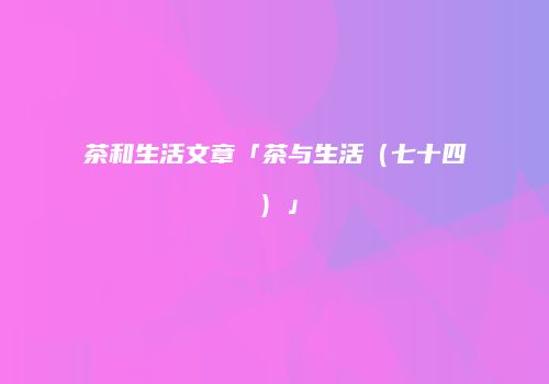 茶和生活文章「茶与生活（七十四）」