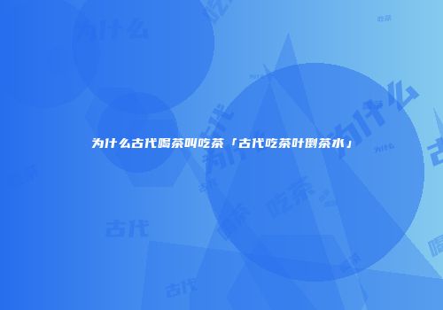 为什么古代喝茶叫吃茶「古代吃茶叶倒茶水」